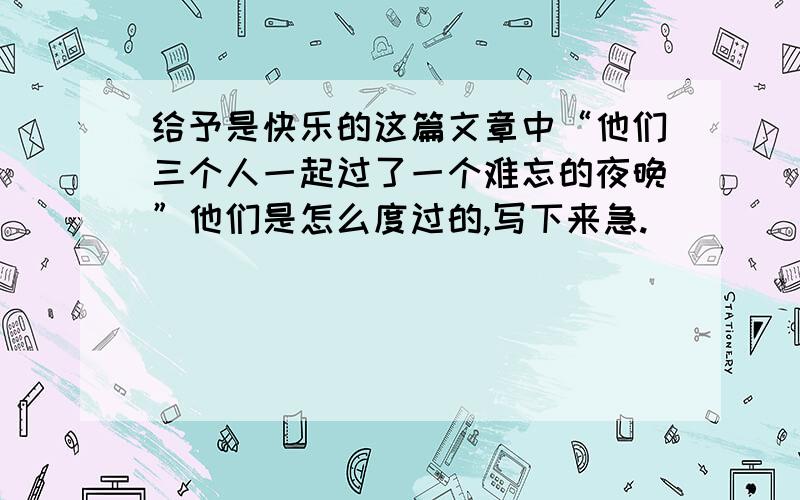 给予是快乐的这篇文章中“他们三个人一起过了一个难忘的夜晚”他们是怎么度过的,写下来急.