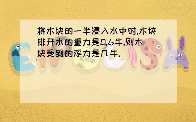 将木块的一半浸入水中时,木块排开水的重力是0.6牛,则木块受到的浮力是几牛.