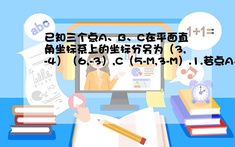 已知三个点A、B、C在平面直角坐标系上的坐标分另为（3,-4）（6,-3）,C（5-M,3-M）.1.若点A、B、C能构成三角形,求实数M满足的条件2.若三角形ABC是以大于A为直角的直角三角形,求实数M的值