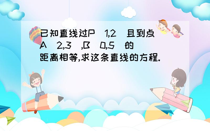 已知直线过P（1,2）且到点A（2,3）,B（0,5）的距离相等,求这条直线的方程.