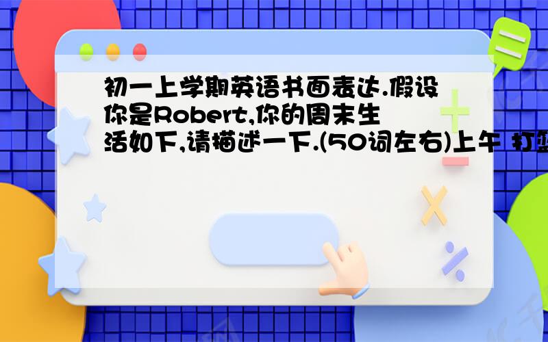 初一上学期英语书面表达.假设你是Robert,你的周末生活如下,请描述一下.(50词左右)上午 打篮球或踢足球下午 打电游晚上 和家人在一起.开头:On weekends,I usually ……