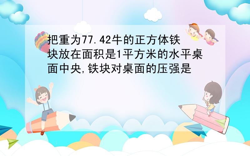 把重为77.42牛的正方体铁块放在面积是1平方米的水平桌面中央,铁块对桌面的压强是