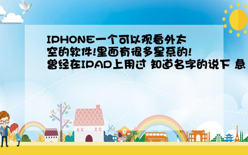 IPHONE一个可以观看外太空的软件!里面有很多星系的!曾经在IPAD上用过 知道名字的说下 急