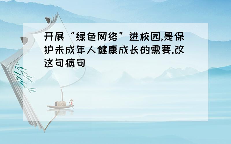 开展“绿色网络”进校园,是保护未成年人健康成长的需要.改这句病句