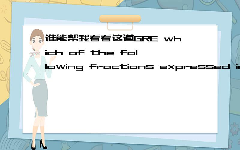 谁能帮我看看这道GRE which of the following fractions expressed in the form P/Q is most nearly approximated by the decimal.PQ,where P is the tenths' digit and Q is the hundredths' digit?这里的decimal是怎么个小数点法啊