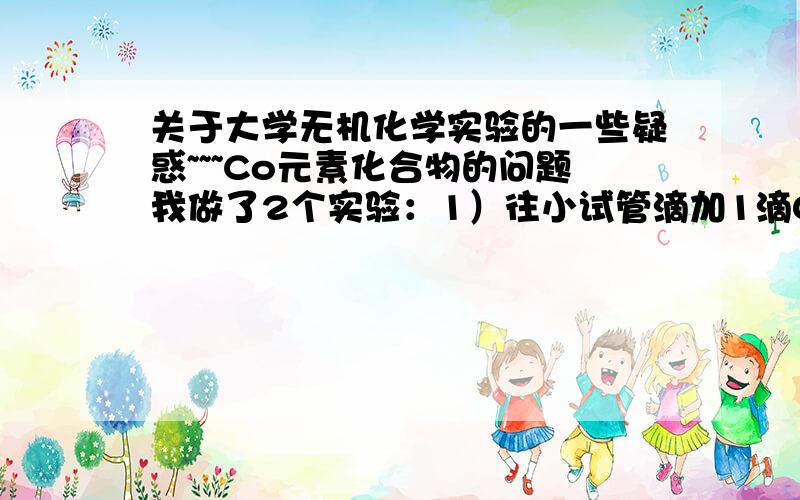 关于大学无机化学实验的一些疑惑~~~Co元素化合物的问题我做了2个实验：1）往小试管滴加1滴0.10mol/L的CoCl2溶液,再滴加2滴2.0mol/L的氨水,溶液变蓝色.2）往小试管滴加1滴0.10mol/L的CoCl2溶液,再滴