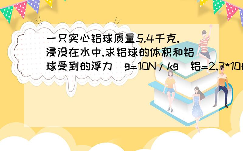 一只实心铝球质量5.4千克.浸没在水中.求铝球的体积和铝球受到的浮力(g=10N/kg)铝=2.7*10的三次方