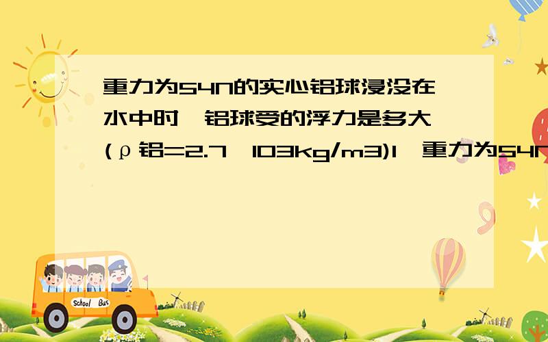 重力为54N的实心铝球浸没在水中时,铝球受的浮力是多大 (ρ铝=2.7×103kg/m3)1,重力为54N的实心铝球浸没在水中时,铝球受的浮力是多大 (ρ铝=2.7×103kg/m3) 2,一个体积是1.0×10-3m3的铁球挂弹簧秤上,若