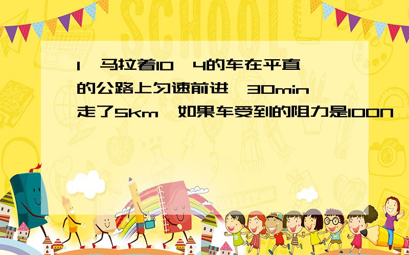 1、马拉着10^4的车在平直的公路上匀速前进,30min走了5km,如果车受到的阻力是100N,求：①马拉车的速度多大?②马在这段时间内对车做了多少功?③马在这段时间内消耗了多大的功率?2、一辆车重8