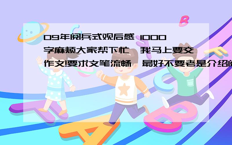 09年阅兵式观后感 1000字麻烦大家帮下忙,我马上要交作文!要求文笔流畅,最好不要老是介绍阅兵式的内容,多抒发点儿刚想.