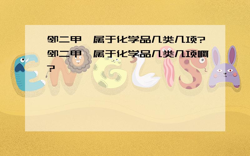 邻二甲苯属于化学品几类几项?邻二甲苯属于化学品几类几项啊?