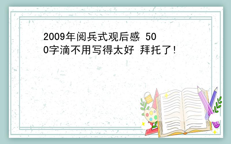 2009年阅兵式观后感 500字滴不用写得太好 拜托了!