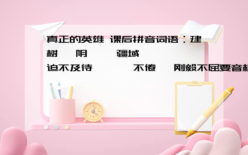 真正的英雄 课后拼音词语：建树   阴霾   疆域   迫不及待   孜孜不倦   刚毅不屈要音标