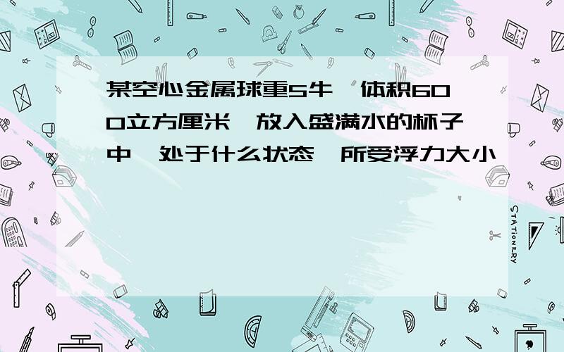 某空心金属球重5牛,体积600立方厘米,放入盛满水的杯子中,处于什么状态,所受浮力大小