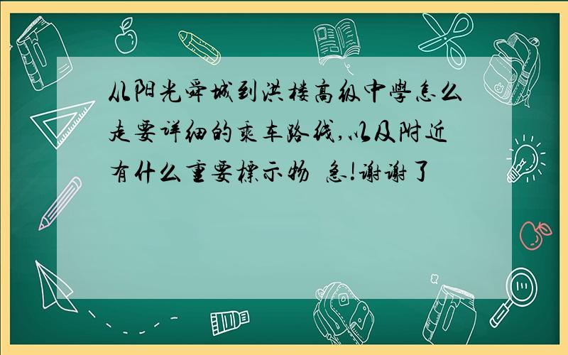 从阳光舜城到洪楼高级中学怎么走要详细的乘车路线,以及附近有什么重要标示物  急!谢谢了