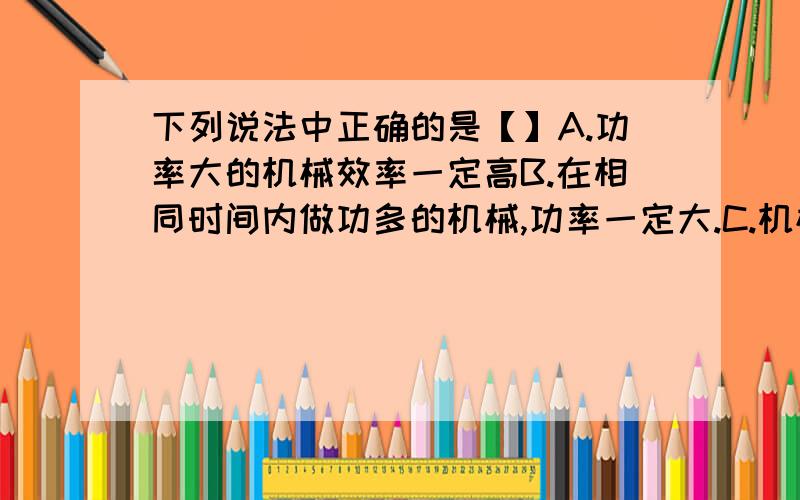 下列说法中正确的是【】A.功率大的机械效率一定高B.在相同时间内做功多的机械,功率一定大.C.机械效率高的机械一定省力.D.做有用功多的机械,机械效率一定高建筑工地上,起重机几分钟内就