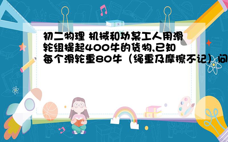 初二物理 机械和功某工人用滑轮组提起400牛的货物,已知每个滑轮重80牛（绳重及摩擦不记）问   1.用绳子装配最简单的滑轮组,并要求加在绳子自由端的拉力向下,画出滑轮组的装配图.2.求匀