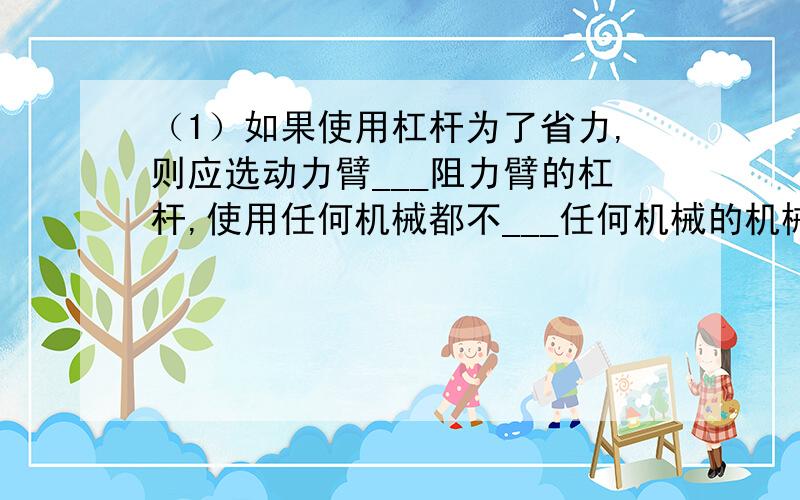 （1）如果使用杠杆为了省力,则应选动力臂___阻力臂的杠杆,使用任何机械都不___任何机械的机械效率用___1(大于、小于、等于）（2）用动力臂的阻力臂10倍的撬棒,去撬棒重为1800N的大石头,所