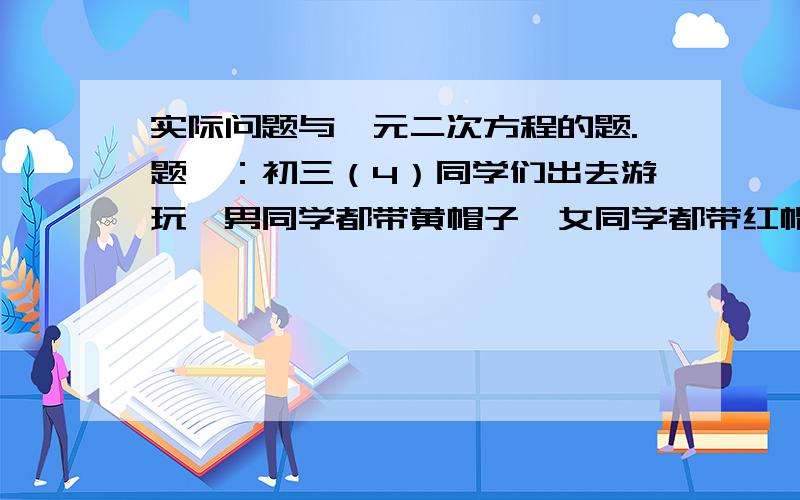 实际问题与一元二次方程的题.题一：初三（4）同学们出去游玩,男同学都带黄帽子,女同学都带红帽子,其中一位男同学说“我看见黄帽子数目与红帽子数目相等.”一位女同学说“我看见黄帽