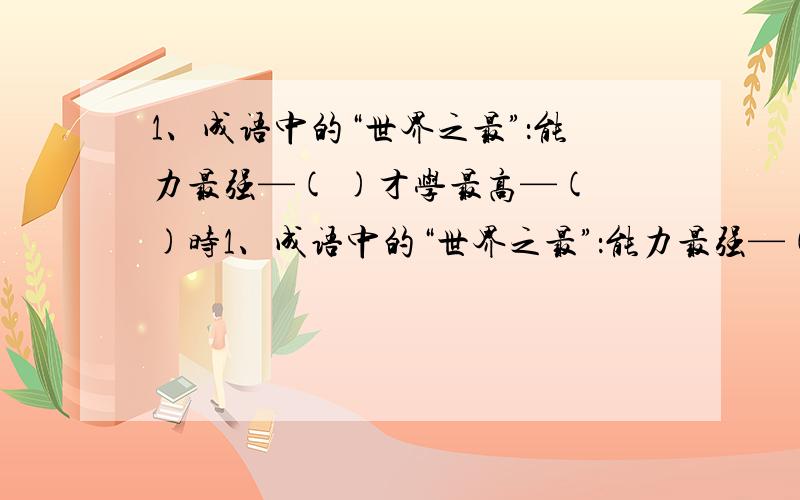 1、成语中的“世界之最”：能力最强—( )才学最高—( )时1、成语中的“世界之最”：能力最强—(          )才学最高—(            )时间最快—(           ).2、补全诗词名句：竹外桃花三两枝,【