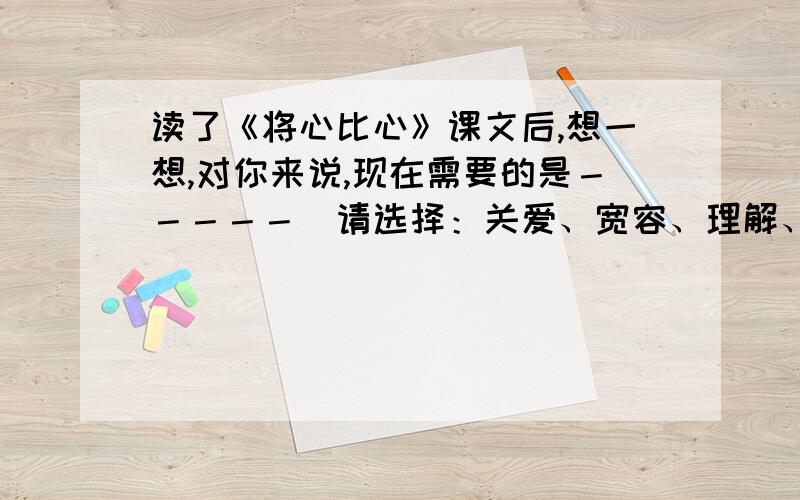 读了《将心比心》课文后,想一想,对你来说,现在需要的是－－－－－（请选择：关爱、宽容、理解、鼓励）因为