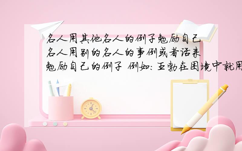 名人用其他名人的例子勉励自己名人用别的名人的事例或者话来勉励自己的例子 例如：王勃在困境中就用冯唐、李广等名人来安慰自己 也安慰天下失意之人1楼的同志 你是不是有些过分呀