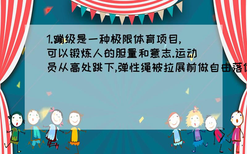 1.蹦级是一种极限体育项目,可以锻炼人的胆量和意志.运动员从高处跳下,弹性绳被拉展前做自由落体运动,弹性绳被拉展后在弹性绳的缓冲作用下,运动员下落一定高度后速度减为零.在这下降