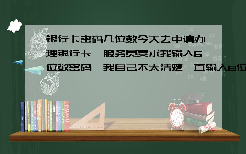 银行卡密码几位数今天去申请办理银行卡,服务员要求我输入6位数密码,我自己不太清楚一直输入8位数…怎么服务员没提醒?如果取钱密码错误怎么办