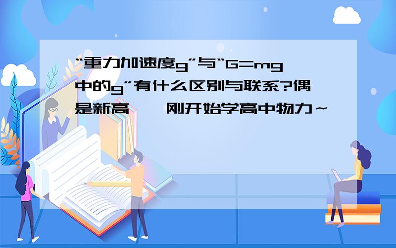 “重力加速度g”与“G=mg中的g”有什么区别与联系?偶是新高一,刚开始学高中物力～