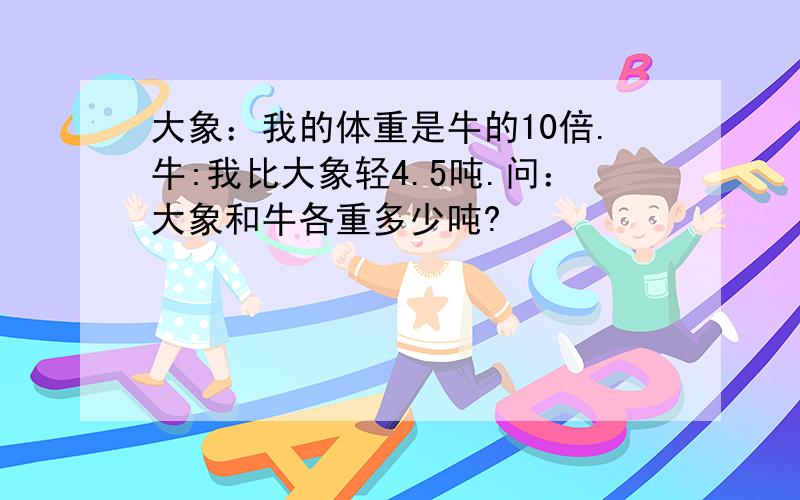 大象：我的体重是牛的10倍.牛:我比大象轻4.5吨.问：大象和牛各重多少吨?