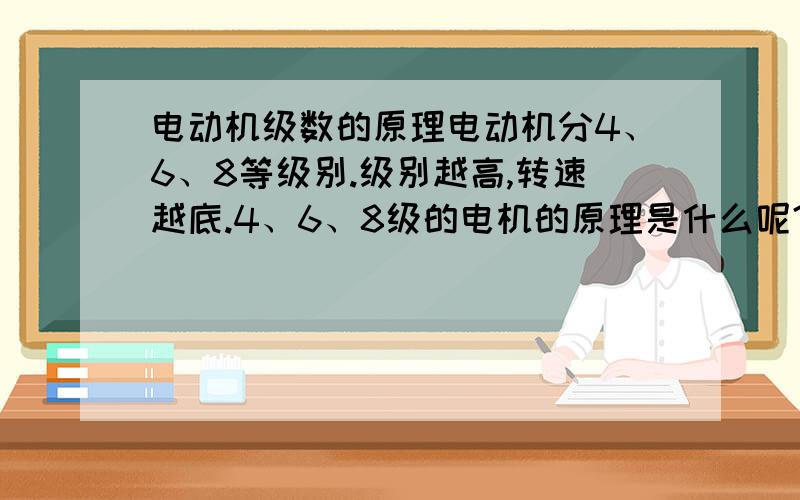 电动机级数的原理电动机分4、6、8等级别.级别越高,转速越底.4、6、8级的电机的原理是什么呢?有些设备为什么需要用高级数电机呢?级数有什么优点?