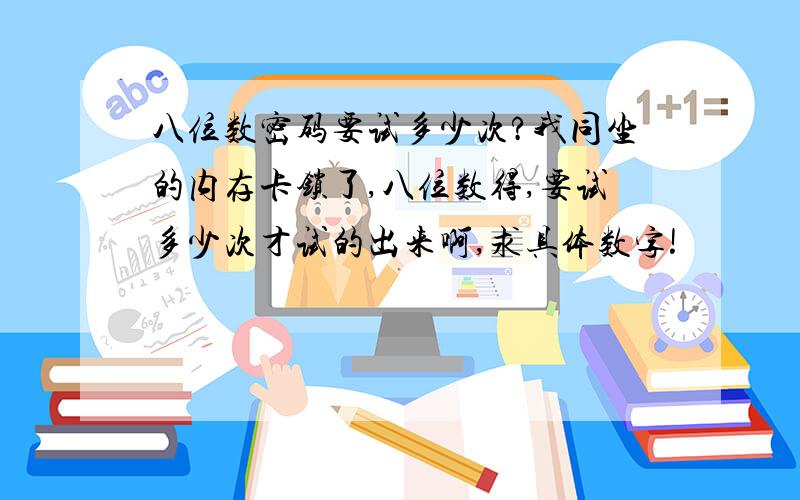 八位数密码要试多少次?我同坐的内存卡锁了,八位数得,要试多少次才试的出来啊,求具体数字!