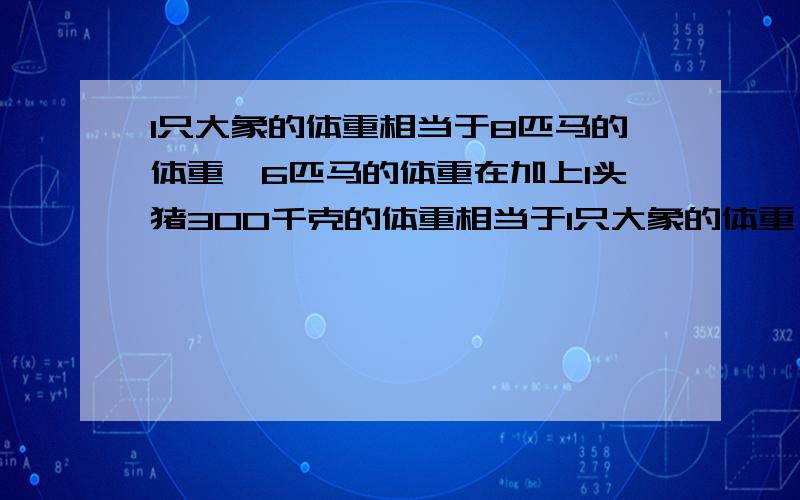 1只大象的体重相当于8匹马的体重,6匹马的体重在加上1头猪300千克的体重相当于1只大象的体重,问大象和马请列算式!