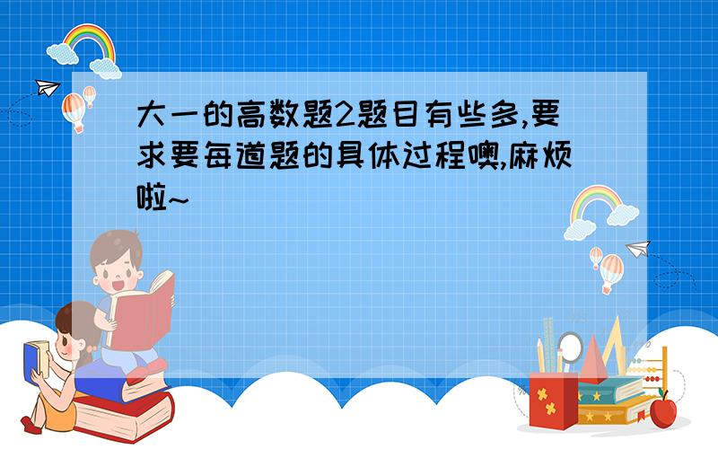 大一的高数题2题目有些多,要求要每道题的具体过程噢,麻烦啦~