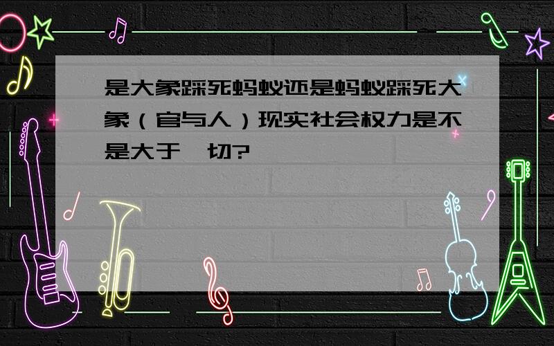 是大象踩死蚂蚁还是蚂蚁踩死大象（官与人）现实社会权力是不是大于一切?