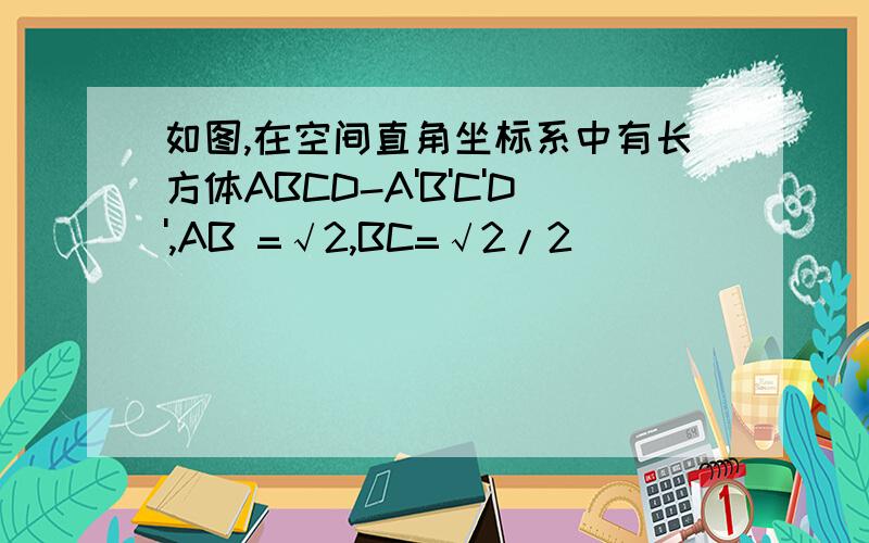 如图,在空间直角坐标系中有长方体ABCD-A'B'C'D',AB =√2,BC=√2/2