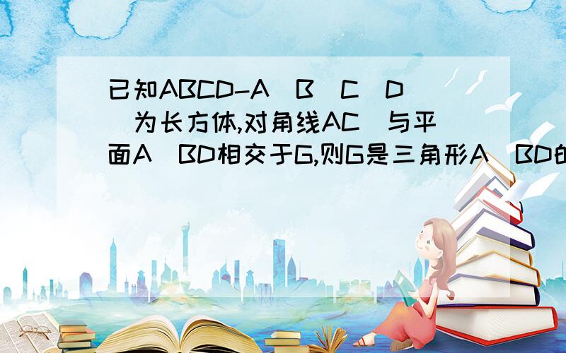 已知ABCD-A`B`C`D`为长方体,对角线AC`与平面A`BD相交于G,则G是三角形A`BD的（ ）A垂心 B重心 C内心 D外心(我知道选B,请说明原因,)