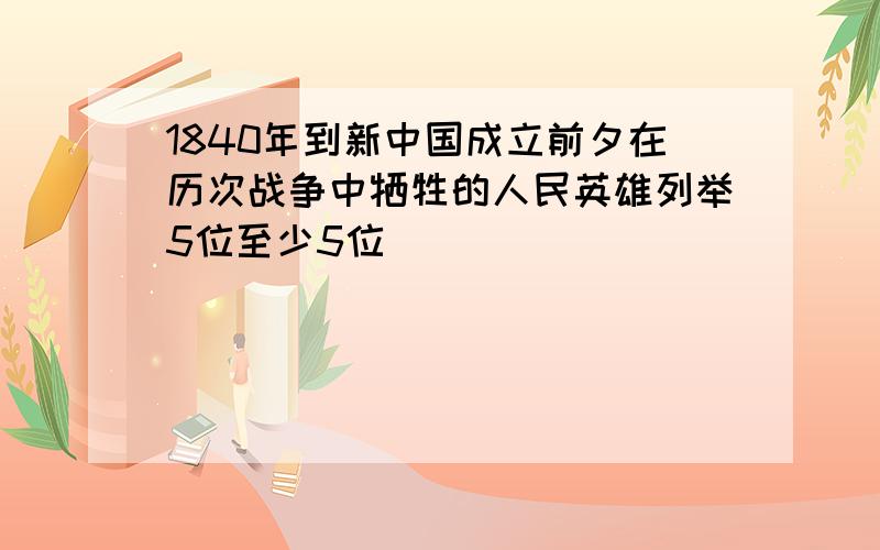 1840年到新中国成立前夕在历次战争中牺牲的人民英雄列举5位至少5位