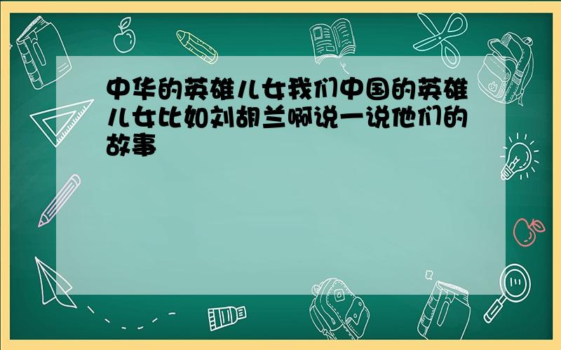 中华的英雄儿女我们中国的英雄儿女比如刘胡兰啊说一说他们的故事