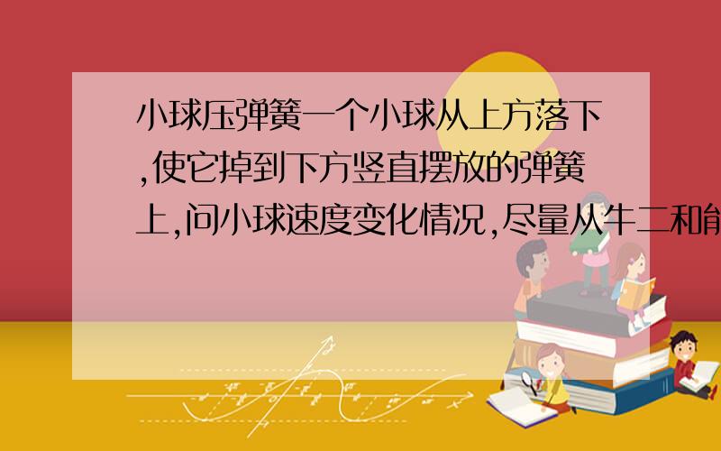 小球压弹簧一个小球从上方落下,使它掉到下方竖直摆放的弹簧上,问小球速度变化情况,尽量从牛二和能量这两个角度分析一下,我怎么都想不明白.功率为何不变？体现在哪里？牛二方面如何