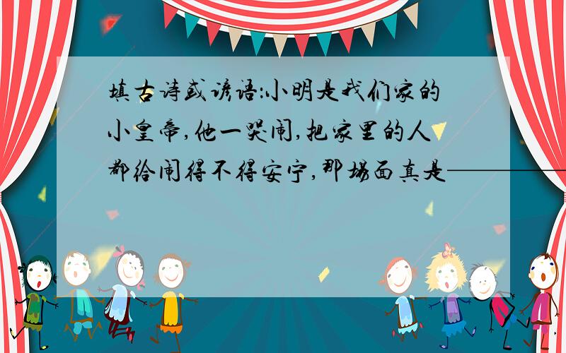 填古诗或谚语：小明是我们家的小皇帝,他一哭闹,把家里的人都给闹得不得安宁,那场面真是———————