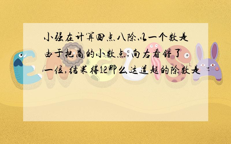 小强在计算四点八除以一个数是由于把商的小数点,向右看错了一位,结果得12那么这道题的除数是