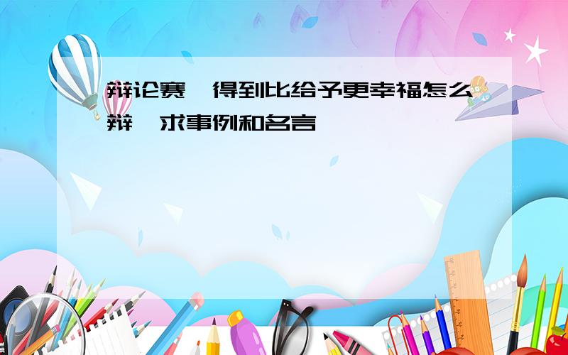 辩论赛,得到比给予更幸福怎么辩,求事例和名言