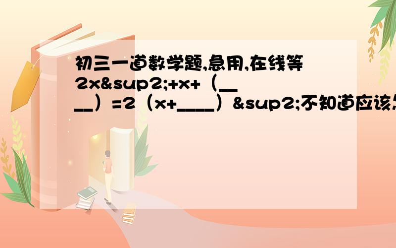 初三一道数学题,急用,在线等2x²+x+（____）=2（x+____）²不知道应该怎么算,算了好久还是不明白,请各位高人指教!