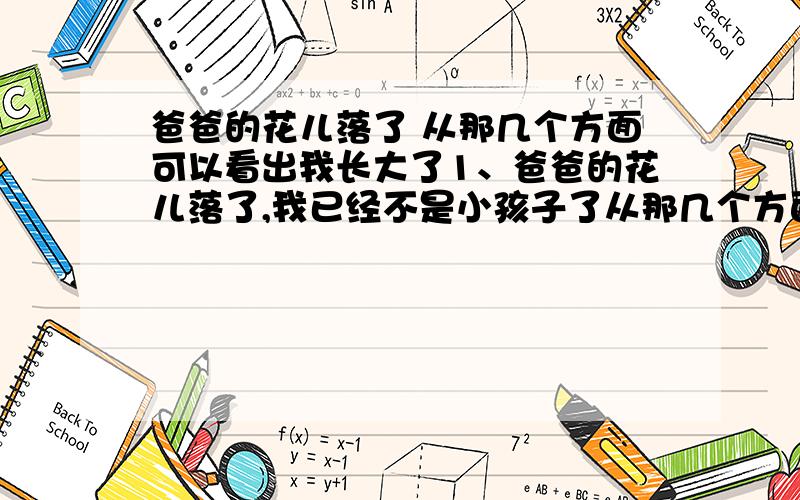 爸爸的花儿落了 从那几个方面可以看出我长大了1、爸爸的花儿落了,我已经不是小孩子了从那几个方面可以看出我长大了?2.瘦鸡妹妹还在抢燕燕的小玩意儿,弟弟把沙土灌进玻璃瓶里.找出上