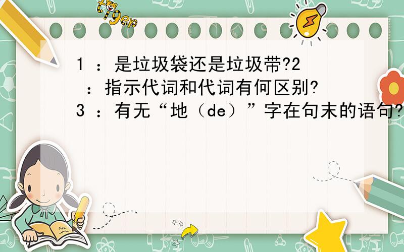 1 ：是垃圾袋还是垃圾带?2 ：指示代词和代词有何区别?3 ：有无“地（de）”字在句末的语句?如有请举例,如没有,知道的就说下吧,