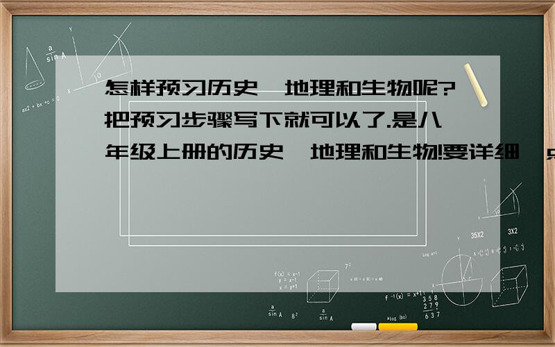 怎样预习历史、地理和生物呢?把预习步骤写下就可以了.是八年级上册的历史、地理和生物!要详细一点!