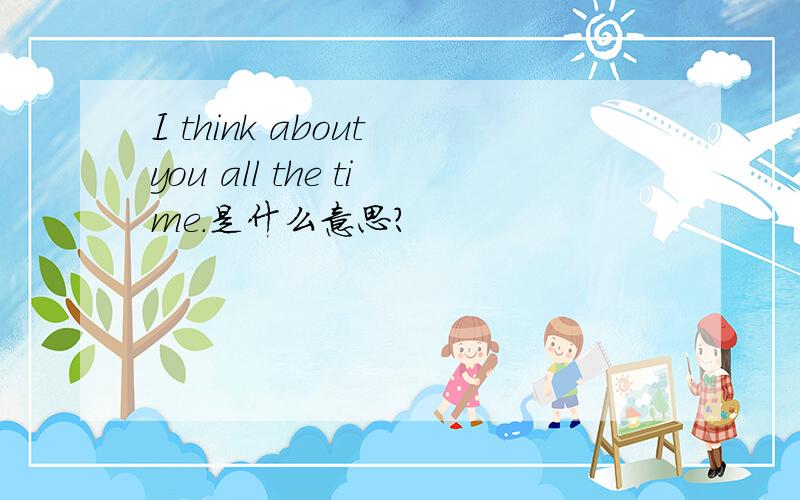I think about you all the time.是什么意思?