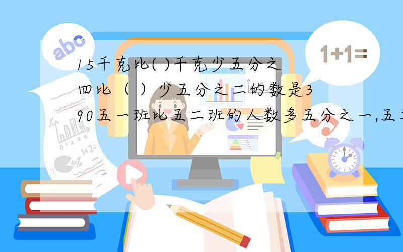 15千克比( )千克少五分之四比（ ）少五分之二的数是390五一班比五二班的人数多五分之一,五二班比五一班少9人,五二班有( )人.把5米的铁丝裁成四分之一米的小段.可以裁成（ ）段,每段是全