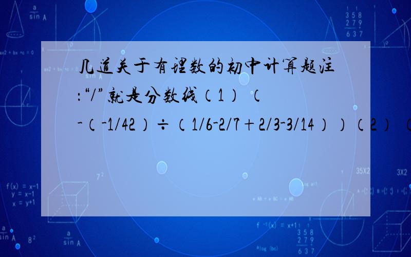 几道关于有理数的初中计算题注：“/”就是分数线（1） （-（-1/42）÷（1/6-2/7+2/3-3/14））（2） （1/13-1/2-1/3）÷（-1/78）（3） 1/5×9+1/9×13+……+1/101×105（4）（1/2004-1）×（1/2003-1）×……×（1/10